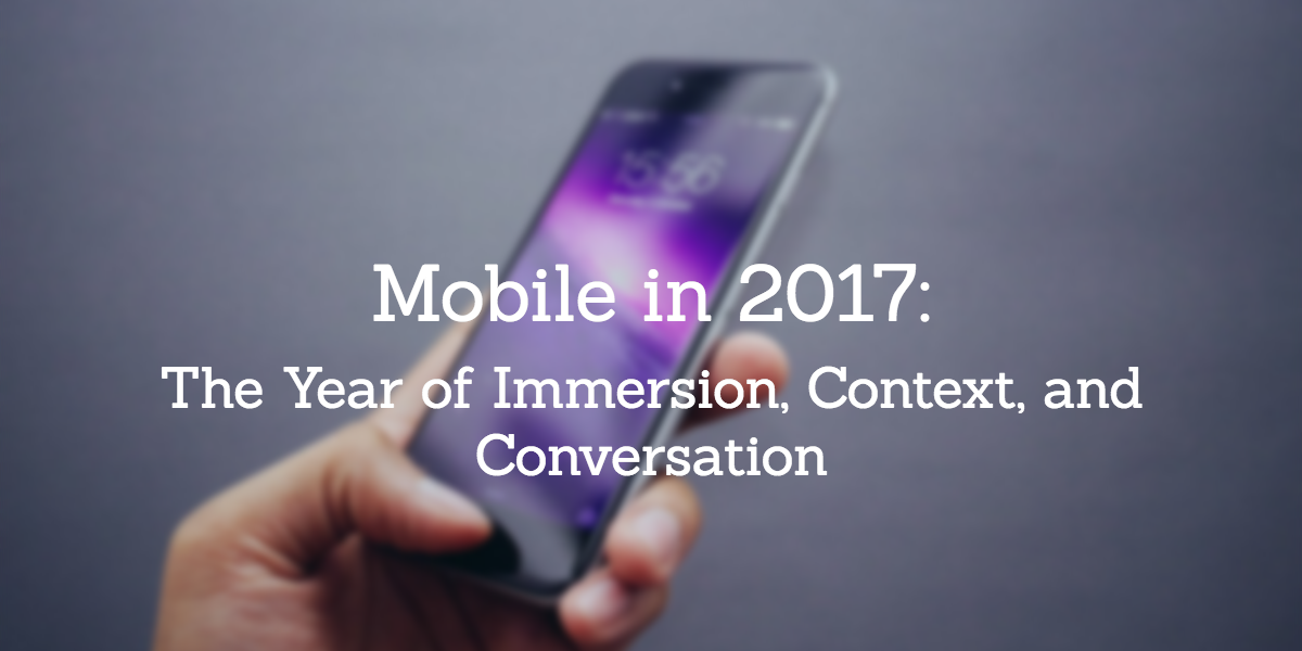 Mobile in 2017: The Year of Immersion, Context, and Conversation