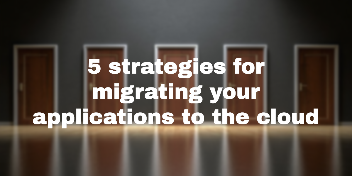 Cloud migration: 5 strategies for migrating your applications to the cloud