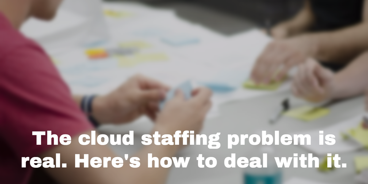The cloud staffing problem is real. Here’s how to deal with it.