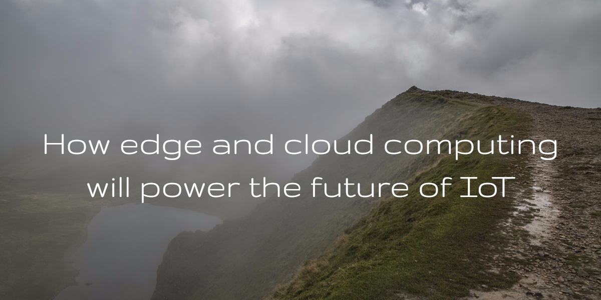 How edge computing and the cloud will power the future of IoT